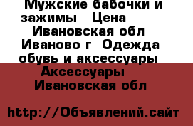 Мужские бабочки и зажимы › Цена ­ 650 - Ивановская обл., Иваново г. Одежда, обувь и аксессуары » Аксессуары   . Ивановская обл.